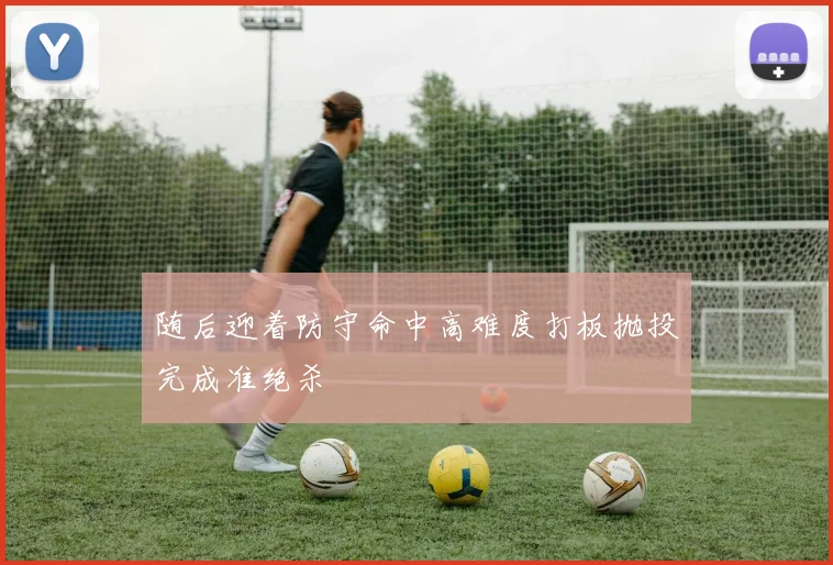 随后迎着防守命中高难度打板抛投完成准绝杀