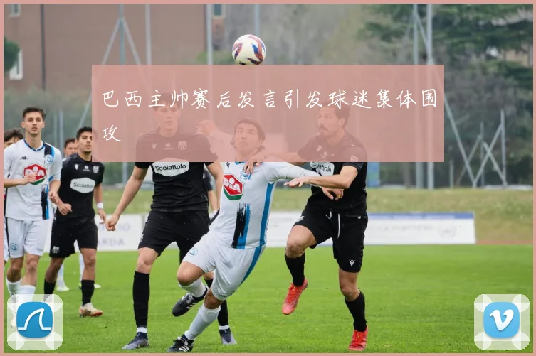 巴西主帅赛后发言引发球迷集体围攻