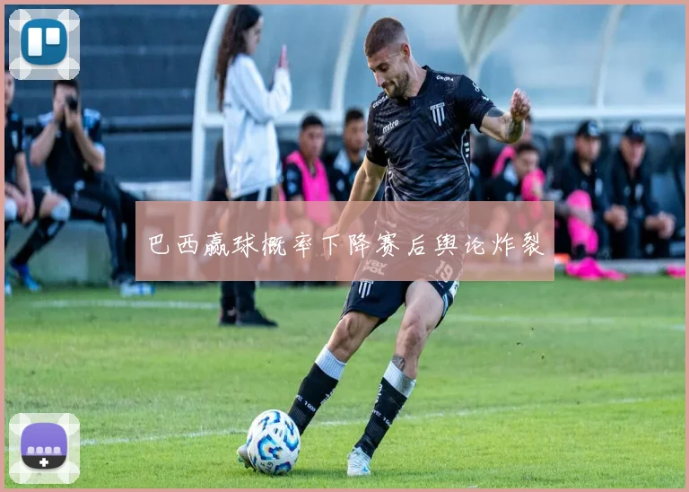 巴西赢球概率下降赛后舆论炸裂