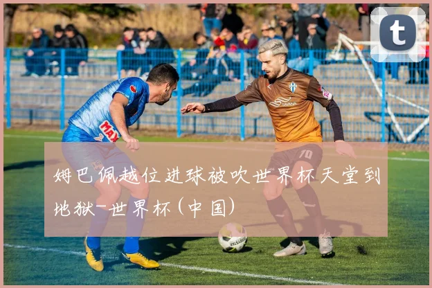 姆巴佩越位进球被吹世界杯天堂到地狱-世界杯(中国)