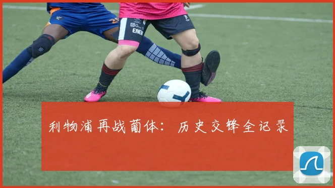 利物浦再战葡体：历史交锋全记录