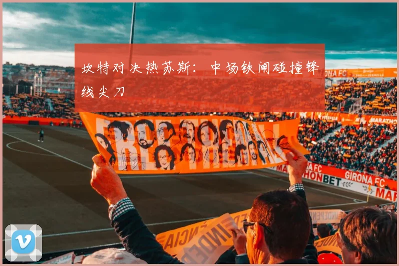 坎特对决热苏斯:中场铁闸碰撞锋线尖刀