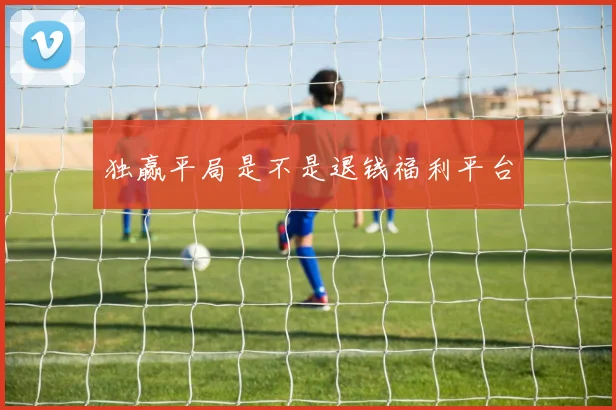 独赢平局是不是退钱福利平台