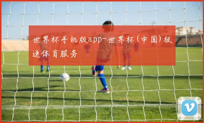 世界杯手机版app-世界杯(中国)极速体育服务
