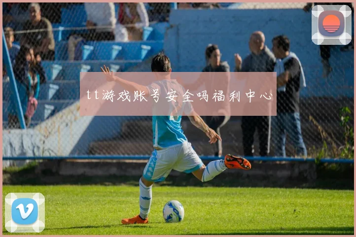tt游戏账号安全吗福利中心