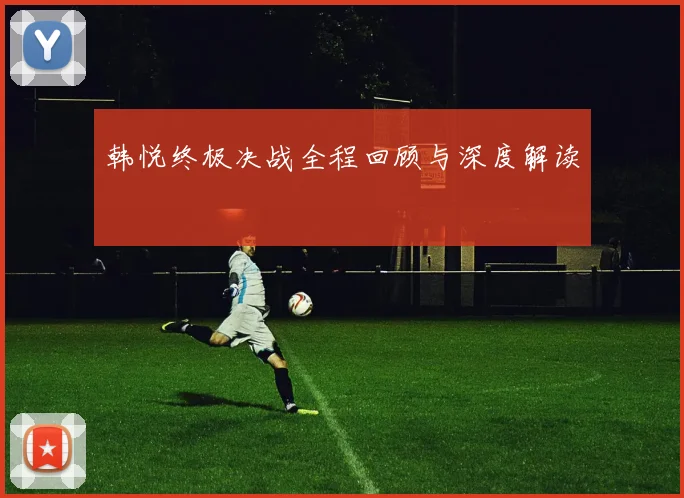 韩悦终极决战全程回顾与深度解读
