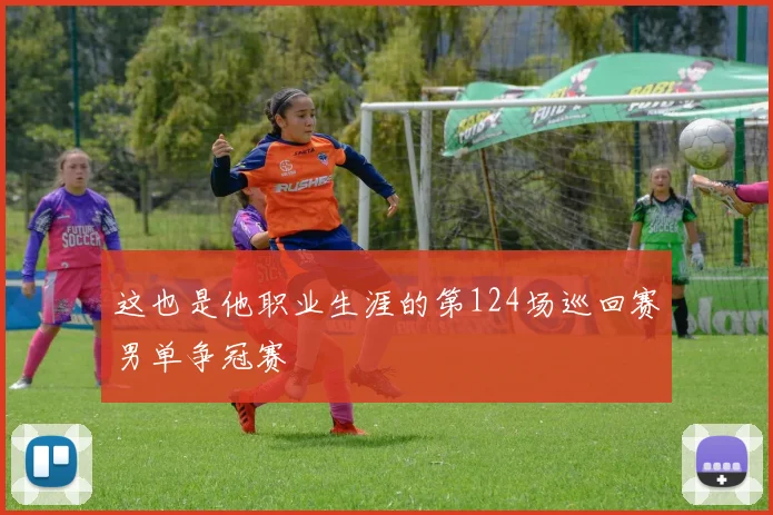 这也是他职业生涯的第124场巡回赛男单争冠赛
