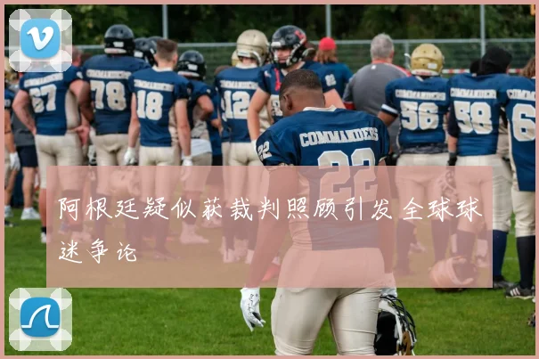 阿根廷疑似获裁判照顾引发全球球迷争论