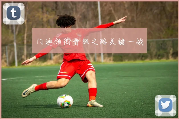 门迪领衔晋级之路关键一战