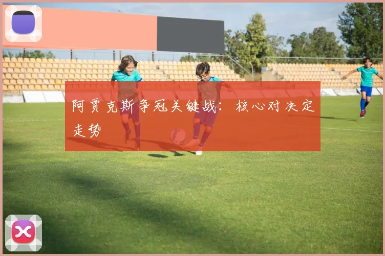 阿贾克斯争冠关键战：核心对决定走势
