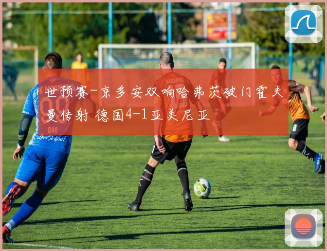 世预赛-京多安双响哈弗茨破门霍夫曼传射 德国4-1亚美尼亚