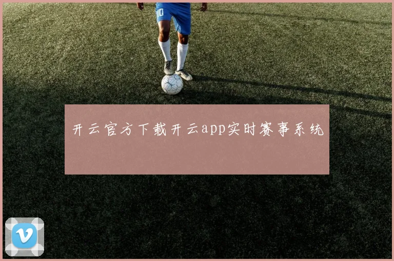 开云官方下载开云app实时赛事系统