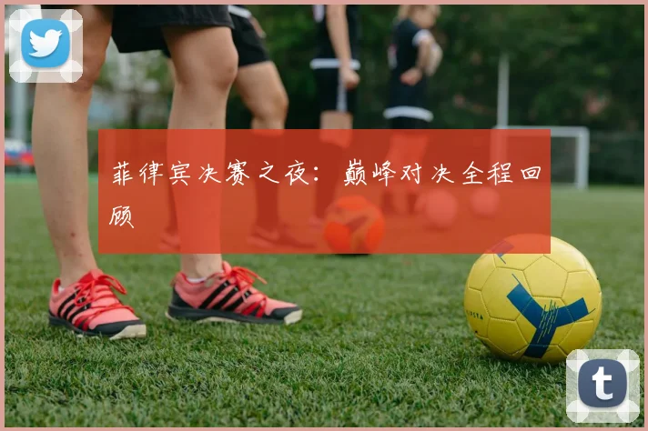 菲律宾决赛之夜：巅峰对决全程回顾