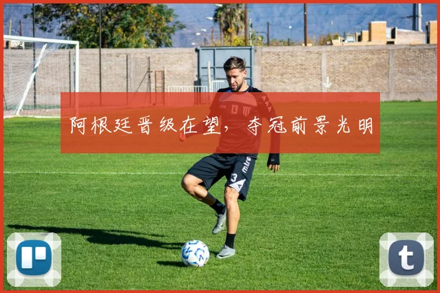 阿根廷晋级在望，夺冠前景光明