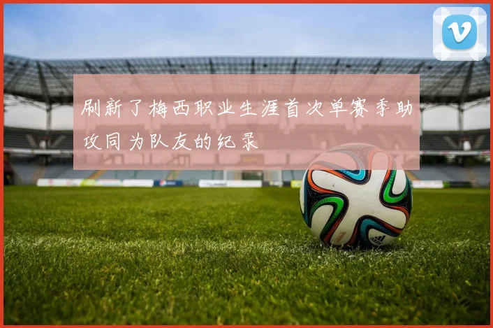刷新了梅西职业生涯首次单赛季助攻同为队友的纪录