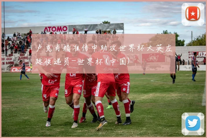 卢克肖精准传中助攻世界杯大英左路快递员-世界杯(中国)