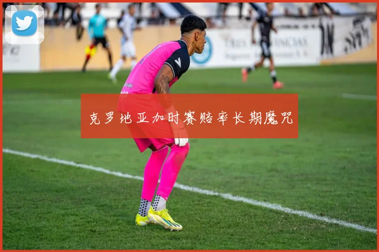 克罗地亚加时赛赔率长期魔咒