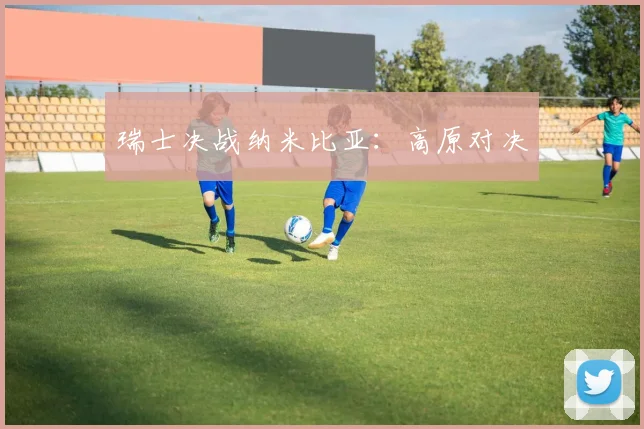 瑞士决战纳米比亚：高原对决