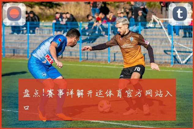 盘点!赛事详解开运体育官方网站入口