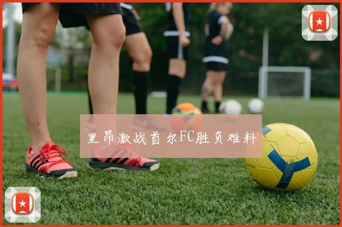 里昂激战首尔FC胜负难料
