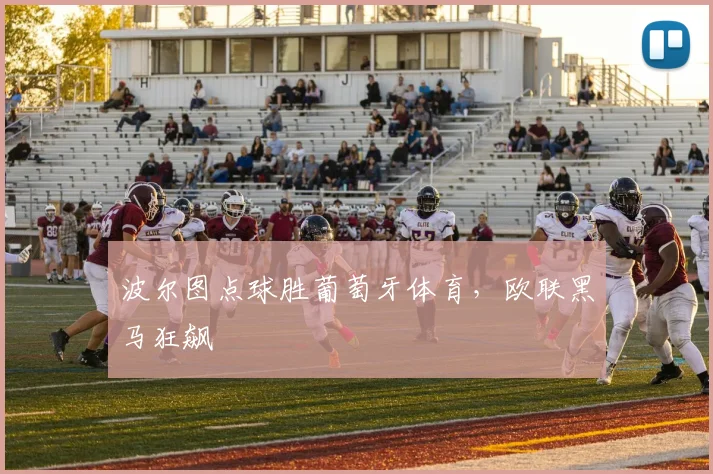 波尔图点球胜葡萄牙体育，欧联黑马狂飙