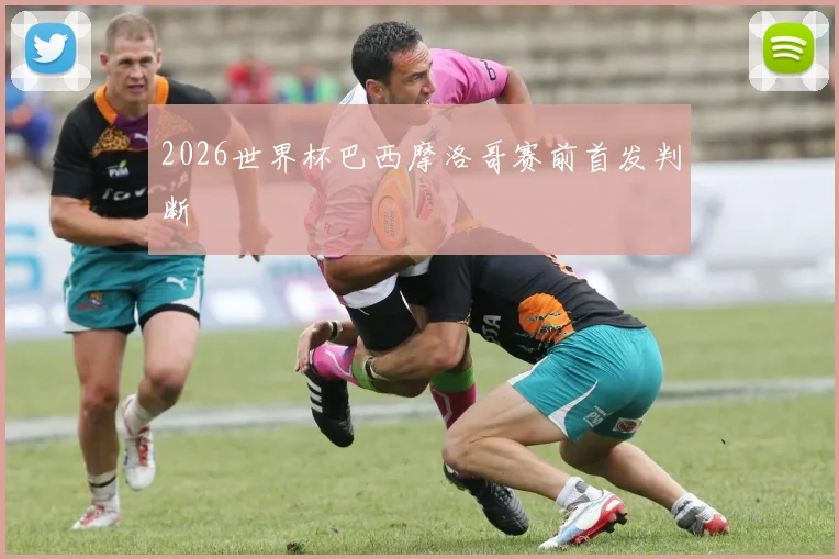 2026世界杯巴西摩洛哥赛前首发判断