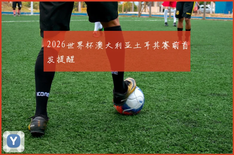 2026世界杯澳大利亚土耳其赛前首发提醒