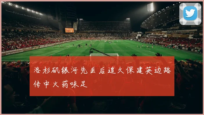 洛杉矶银河先丢后追久保建英边路传中火药味足