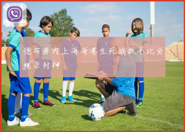 德布劳内上海海港生死战扳平比分绝杀封神