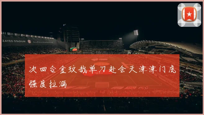 次回合金玟哉单刀赴会天津津门虎强度拉满