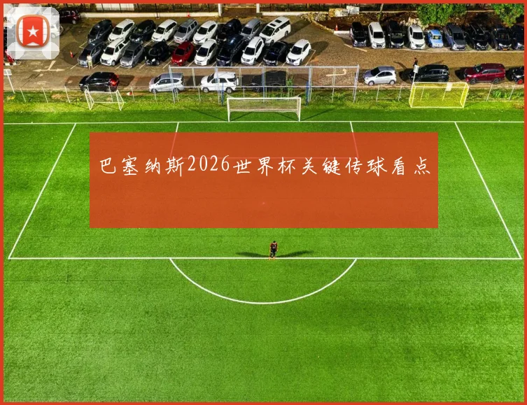 巴塞纳斯2026世界杯关键传球看点