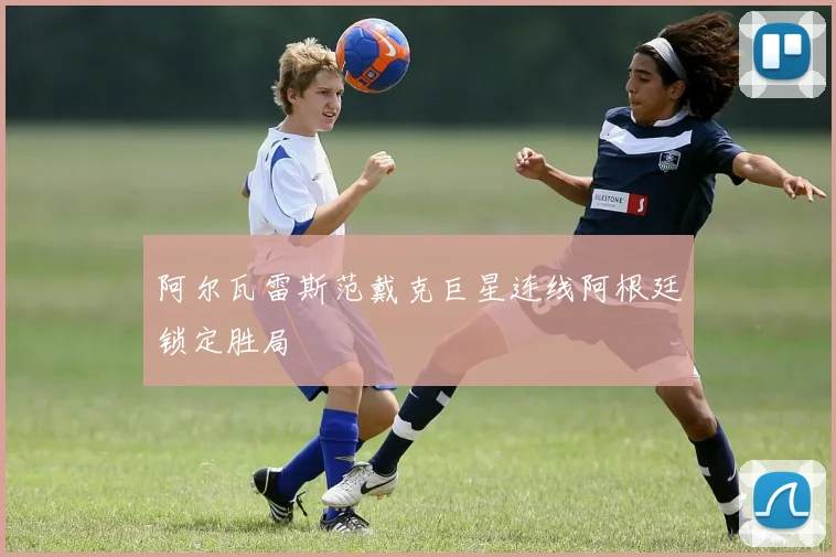阿尔瓦雷斯范戴克巨星连线阿根廷锁定胜局