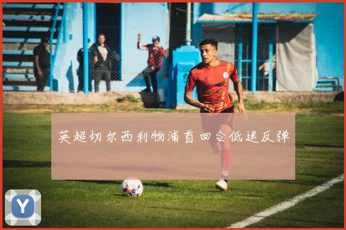 英超切尔西利物浦首回合低迷反弹
