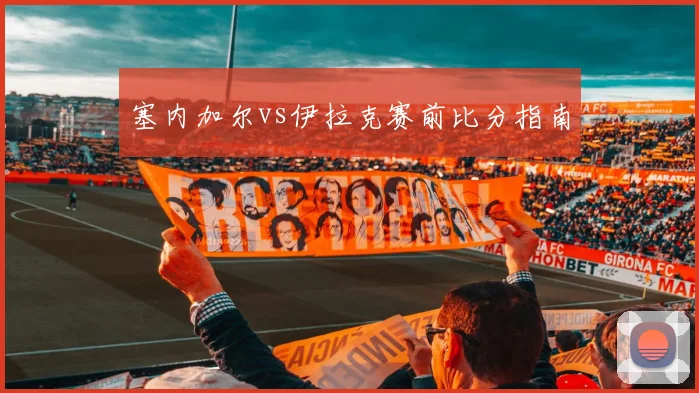 塞内加尔vs伊拉克赛前比分指南