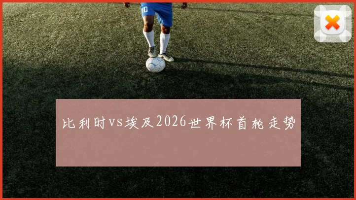 比利时vs埃及2026世界杯首轮走势