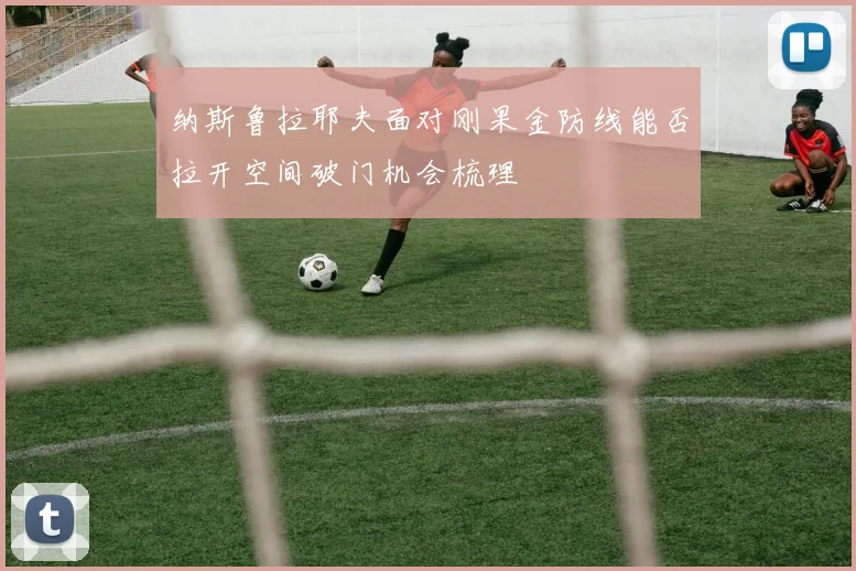纳斯鲁拉耶夫面对刚果金防线能否拉开空间破门机会梳理