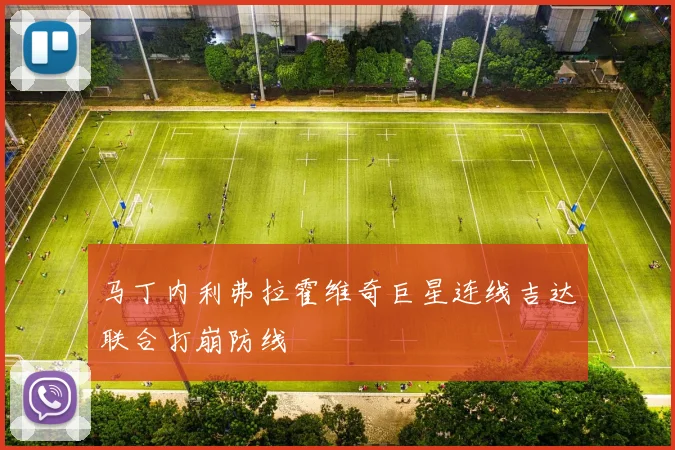 马丁内利弗拉霍维奇巨星连线吉达联合打崩防线