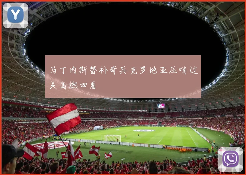 马丁内斯替补奇兵克罗地亚压哨过关高燃回看