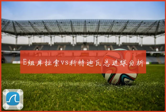 E组库拉索vs科特迪瓦总进球分析