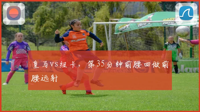 皇马vs纽卡，第35分钟前腰回做前腰远射