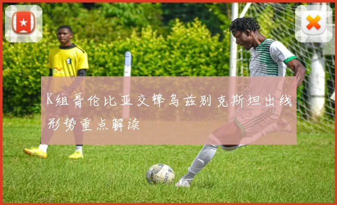 K组哥伦比亚交锋乌兹别克斯坦出线形势重点解读