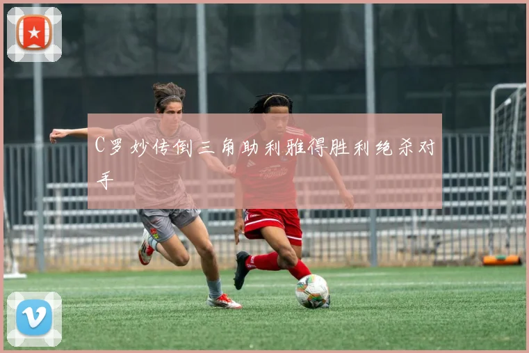 C罗妙传倒三角助利雅得胜利绝杀对手