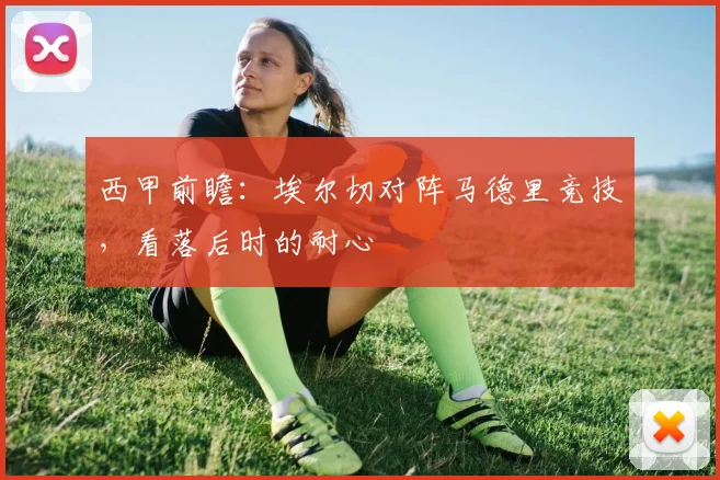 西甲前瞻:埃尔切对阵马德里竞技,看落后时的耐心