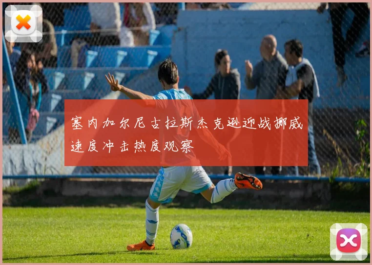 塞内加尔尼古拉斯杰克逊迎战挪威速度冲击热度观察