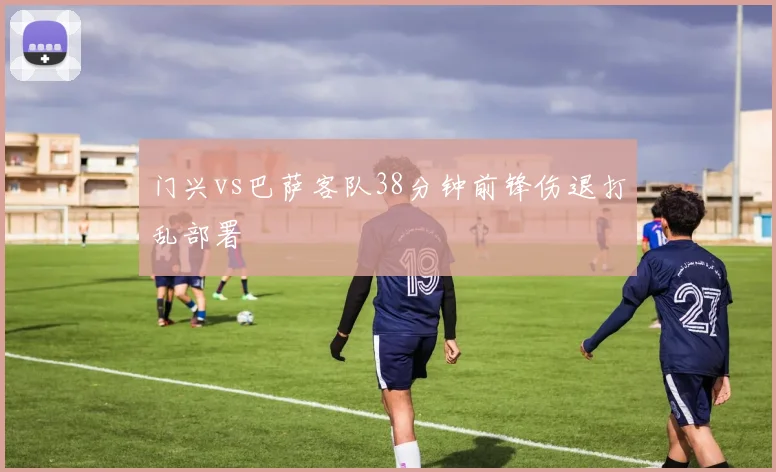 门兴vs巴萨客队38分钟前锋伤退打乱部署