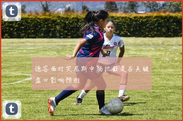 德容面对突尼斯中场拦截是否关键盘口影响预测