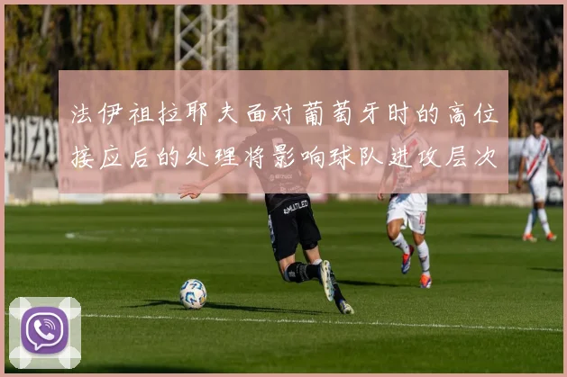 法伊祖拉耶夫面对葡萄牙时的高位接应后的处理将影响球队进攻层次