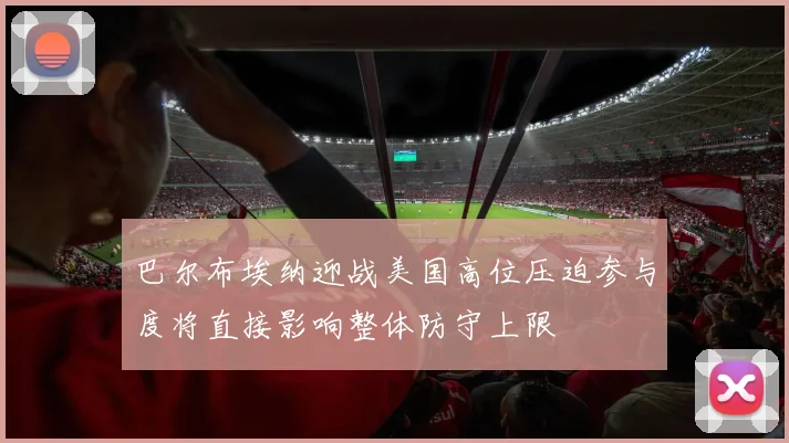 巴尔布埃纳迎战美国高位压迫参与度将直接影响整体防守上限
