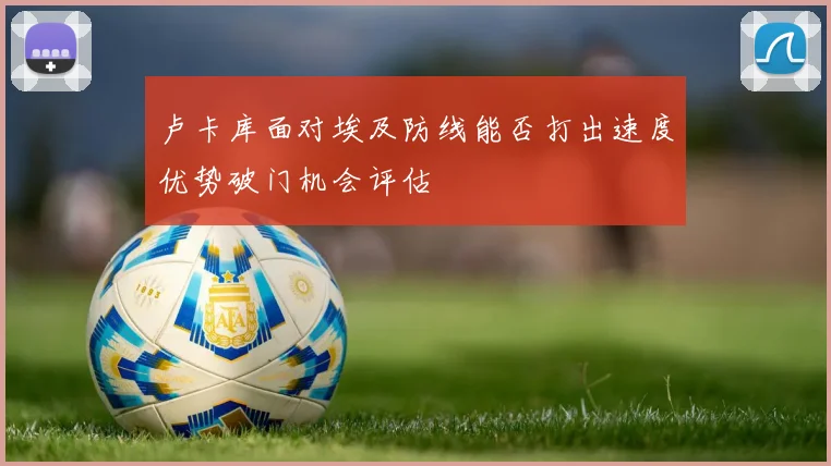 卢卡库面对埃及防线能否打出速度优势破门机会评估