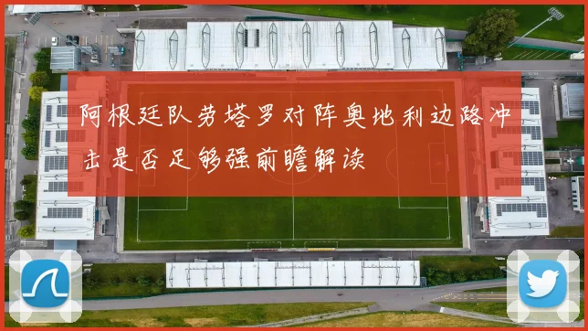 阿根廷队劳塔罗对阵奥地利边路冲击是否足够强前瞻解读